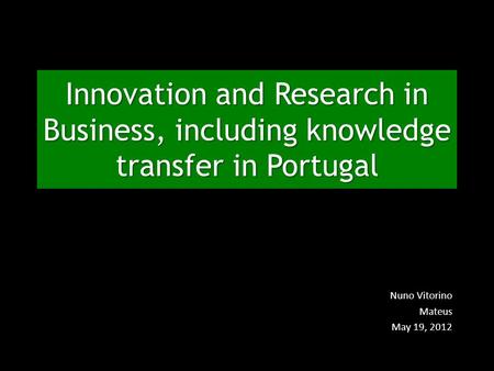 Innovation and Research in Business, including knowledge transfer in Portugal Nuno Vitorino Mateus May 19, 2012.