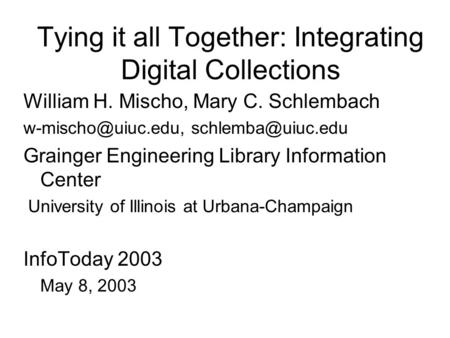 Tying it all Together: Integrating Digital Collections William H. Mischo, Mary C. Schlembach  Grainger Engineering.