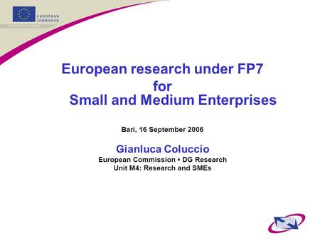 European research under FP7 for Small and Medium Enterprises Bari, 16 September 2006 Gianluca Coluccio European Commission ▪ DG Research Unit M4: Research.