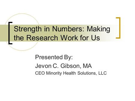 Strength in Numbers: Making the Research Work for Us Presented By: Jevon C. Gibson, MA CEO Minority Health Solutions, LLC.