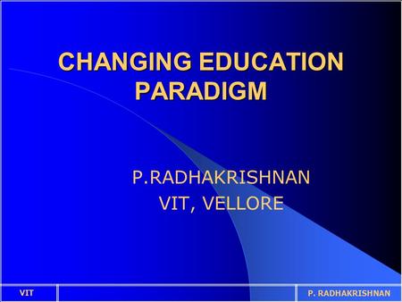 CHANGING EDUCATION PARADIGM P.RADHAKRISHNAN VIT, VELLORE VIT P. RADHAKRISHNAN.