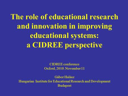 The role of educational research and innovation in improving educational systems: a CIDREE perspective CIDREE conference Oxford, 2010. November 11 Gábor.