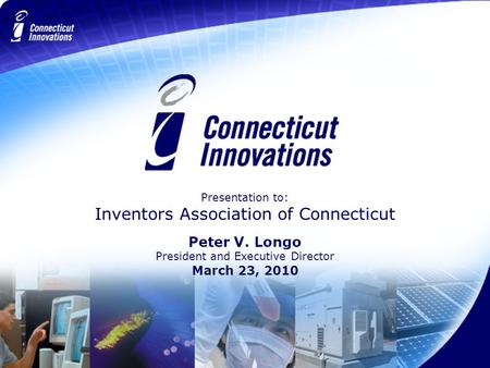 Presentation to: Inventors Association of Connecticut Peter V. Longo President and Executive Director March 23, 2010.