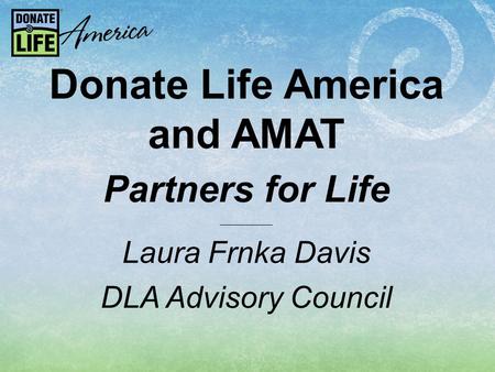 Donate Life America and AMAT Partners for Life _________________ Laura Frnka Davis DLA Advisory Council.