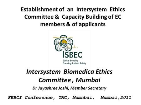 Establishment of an Intersystem Ethics Committee & Capacity Building of EC members & of applicants Intersystem Biomedica Ethics Committee, Mumbai Dr Jayashree.