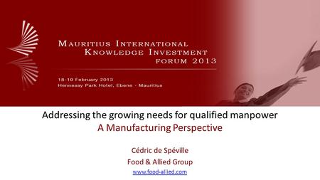 Addressing the growing needs for qualified manpower A Manufacturing Perspective Cédric de Spéville Food & Allied Group www.food-allied.com.
