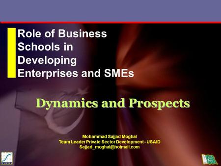 Dynamics and Prospects Role of Business Schools in Developing Enterprises and SMEs Mohammad Sajjad Moghal Team Leader Private Sector Development - USAID.