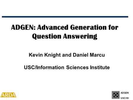 ADGEN USC/ISI ADGEN: Advanced Generation for Question Answering Kevin Knight and Daniel Marcu USC/Information Sciences Institute.