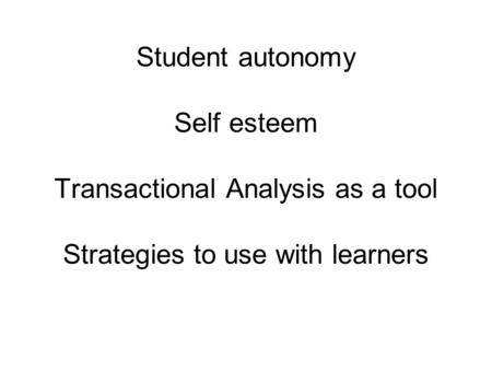 Student autonomy Self esteem Transactional Analysis as a tool Strategies to use with learners.