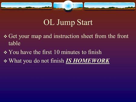 OL Jump Start  Get your map and instruction sheet from the front table  You have the first 10 minutes to finish  What you do not finish IS HOMEWORK.