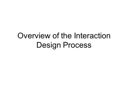 Overview of the Interaction Design Process. Objectives By the end of today’s class you will be able to… –Describe the major steps in the interaction design.