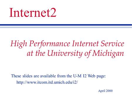 High Performance Internet Service at the University of Michigan April 2000 Internet2 These slides are available from the U-M I2 Web page: