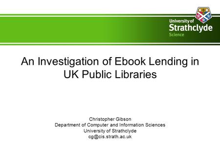An Investigation of Ebook Lending in UK Public Libraries Christopher Gibson Department of Computer and Information Sciences University of Strathclyde