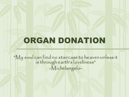 ORGAN DONATION “My soul can find no staircase to heaven unless it is through earth's loveliness” -Michelangelo-