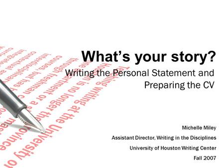 What’s your story? Michelle Miley Assistant Director, Writing in the Disciplines University of Houston Writing Center Fall 2007 Writing the Personal Statement.