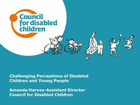 Challenging Perceptions of Disabled Children and Young People Amanda Harvey-Assistant Director Council for Disabled Children.
