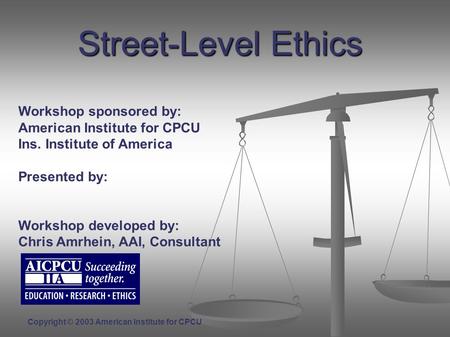 Street-Level Ethics Workshop sponsored by: American Institute for CPCU Ins. Institute of America Presented by: Workshop developed by: Chris Amrhein, AAI,