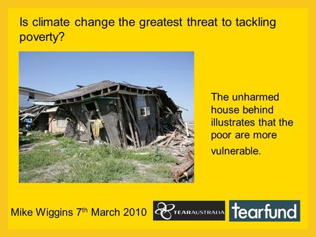 The unharmed house behind illustrates that the poor are more vulnerable. Is climate change the greatest threat to tackling poverty? Mike Wiggins 7 th March.