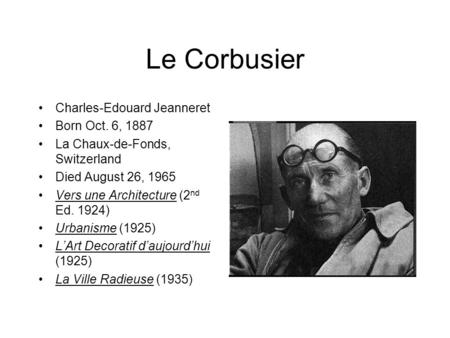 Le Corbusier Charles-Edouard Jeanneret Born Oct. 6, 1887 La Chaux-de-Fonds, Switzerland Died August 26, 1965 Vers une Architecture (2 nd Ed. 1924) Urbanisme.
