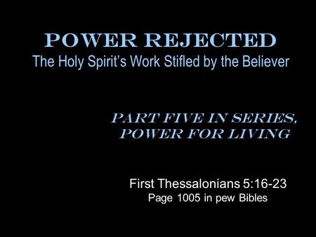 Power Rejected The Holy Spirit’s Work Stifled by the Believer Part Five In Series, Power for Living First Thessalonians 5:16-23 Page 1005 in pew Bibles.