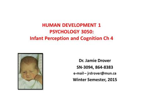 E-mail – jrdrover@mun.ca HUMAN DEVELOPMENT 1 PSYCHOLOGY 3050: Infant Perception and Cognition Ch 4 Dr. Jamie Drover SN-3094, 864-8383 e-mail – jrdrover@mun.ca.