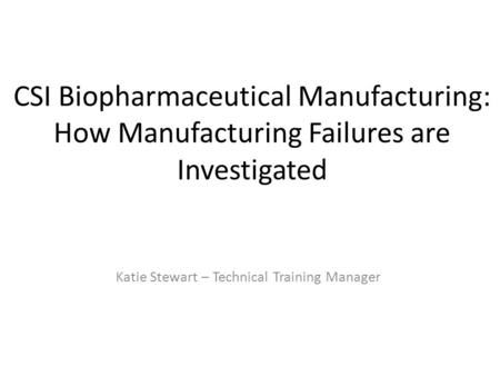CSI Biopharmaceutical Manufacturing: How Manufacturing Failures are Investigated Katie Stewart – Technical Training Manager.