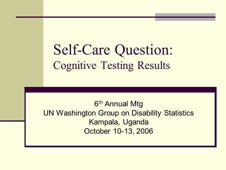 Self-Care Question: Cognitive Testing Results 6 th Annual Mtg UN Washington Group on Disability Statistics Kampala, Uganda October 10-13, 2006.