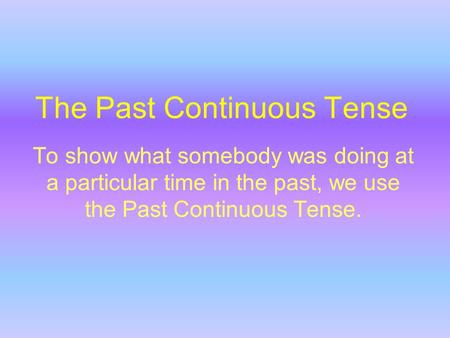 The Past Continuous Tense To show what somebody was doing at a particular time in the past, we use the Past Continuous Tense.