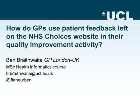 How do GPs use patient feedback left on the NHS Choices website in their quality improvement activity? Ben Braithwaite GP London-UK MSc Health Informatics.