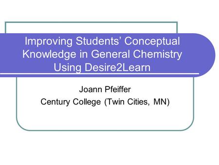 Improving Students’ Conceptual Knowledge in General Chemistry Using Desire2Learn Joann Pfeiffer Century College (Twin Cities, MN)