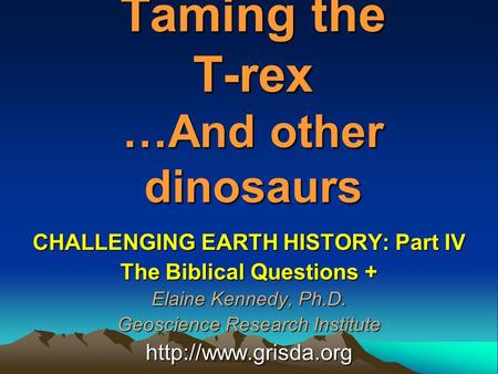 Taming the T-rex …And other dinosaurs CHALLENGING EARTH HISTORY: Part IV The Biblical Questions + Elaine Kennedy, Ph.D. Geoscience Research Institute