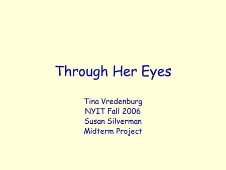 Through Her Eyes Tina Vredenburg NYIT Fall 2006 Susan Silverman Midterm Project.