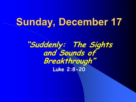 Sunday, December 17 “Suddenly: The Sights and Sounds of Breakthrough” Luke 2:8-20.