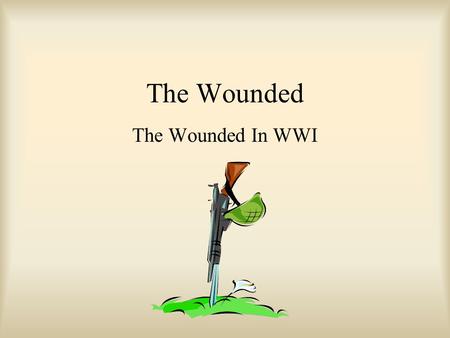 The Wounded The Wounded In WWI. Olden Days Single wounds that weren’t too bad Would probably live if: –Not dirt in wound –Intestines weren’t open –Didn’t.