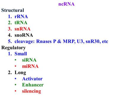 NcRNA Structural 1.rRNA 2.tRNA 3.snRNA 4.snoRNA 5.cleavage: Rnases P & MRP, U3, snR30, etc Regulatory 1.Small siRNA miRNA 2.Long Activator Enhancer silencing.