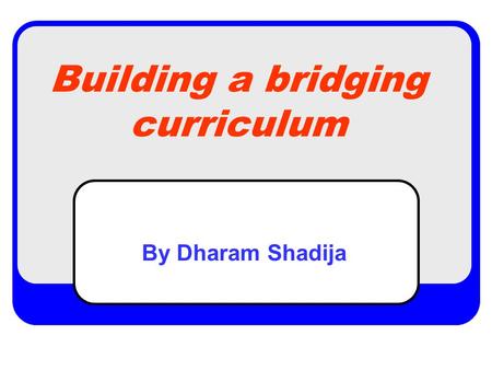 Building a bridging curriculum By Dharam Shadija.