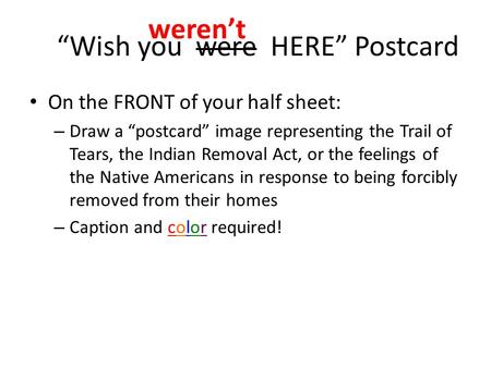 “Wish you were HERE” Postcard On the FRONT of your half sheet: – Draw a “postcard” image representing the Trail of Tears, the Indian Removal Act, or the.