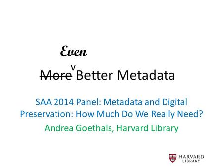 More Better Metadata SAA 2014 Panel: Metadata and Digital Preservation: How Much Do We Really Need? Andrea Goethals, Harvard Library Even v.