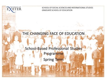 THE CHANGING FACE OF EDUCATION School-Based Professional Studies Programme Spring Term SCHOOL OF SOCIAL SCIENCES AND INTERNATIONAL STUDIES GRADUATE SCHOOL.