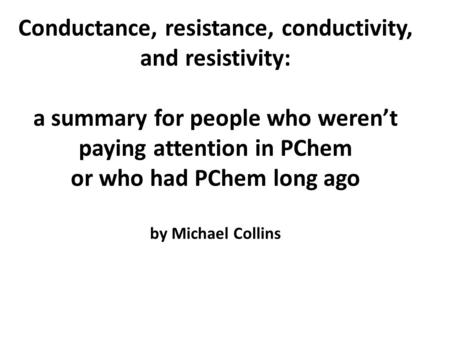 Conductance, resistance, conductivity, and resistivity: a summary for people who weren’t paying attention in PChem or who had PChem long ago by Michael.