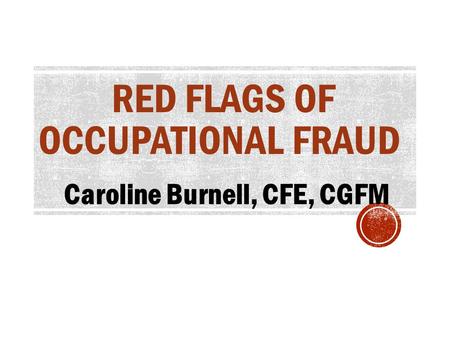 RED FLAGS OF OCCUPATIONAL FRAUD Caroline Burnell, CFE, CGFM.