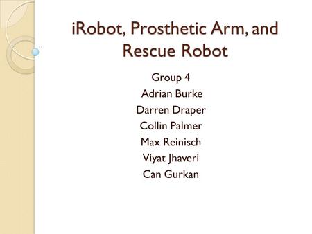 IRobot, Prosthetic Arm, and Rescue Robot Group 4 Adrian Burke Darren Draper Collin Palmer Max Reinisch Viyat Jhaveri Can Gurkan.