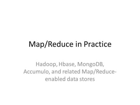Map/Reduce in Practice Hadoop, Hbase, MongoDB, Accumulo, and related Map/Reduce- enabled data stores.