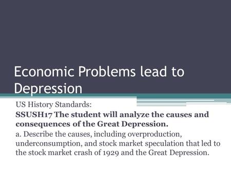 Economic Problems lead to Depression US History Standards: SSUSH17 The student will analyze the causes and consequences of the Great Depression. a. Describe.