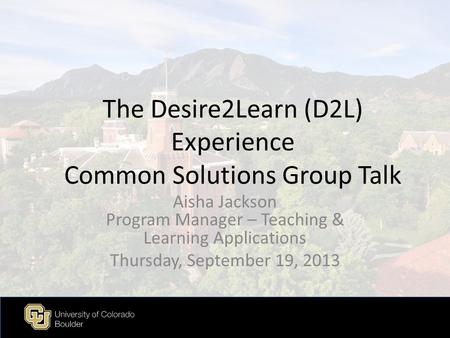 The Desire2Learn (D2L) Experience Common Solutions Group Talk Aisha Jackson Program Manager – Teaching & Learning Applications Thursday, September 19,