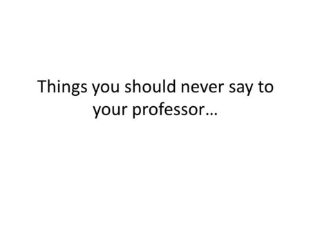 Things you should never say to your professor…. Sorry I missed class. Did we do anything important?