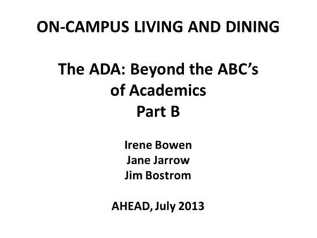 ON-CAMPUS LIVING AND DINING The ADA: Beyond the ABC’s of Academics Part B Irene Bowen Jane Jarrow Jim Bostrom AHEAD, July 2013 1.
