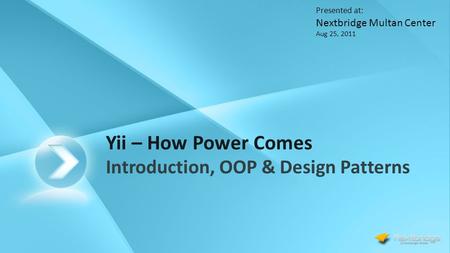 Yii – How Power Comes Introduction, OOP & Design Patterns Presented at: Nextbridge Multan Center Aug 25, 2011.