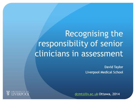 Recognising the responsibility of senior clinicians in assessment David Taylor Liverpool Medical School Ottawa, 2014.