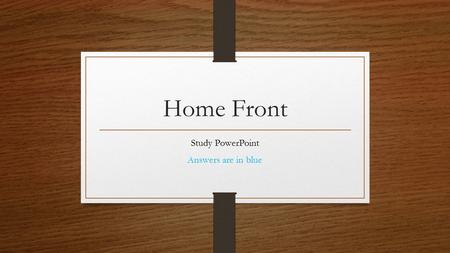 Home Front Study PowerPoint Answers are in blue. Testing Tips Make sure you know their answers from memory Test will either be Multiple Choice or Short.